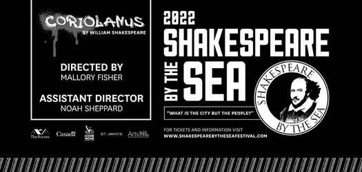 Black background with white font. on the left side it says from top to bottom Coriolanus in larger font with by William Shakespeare in smaller font underneath. below this is says DIRECTED BY MALLORY FISHER UNDER THIS IS ASSISTANT DIRECTOR NOAH SHEPPARD. On the right side from top to bottom is 2022 SHAKESPEARE BY THE SEA  under this in smaller letter it says 