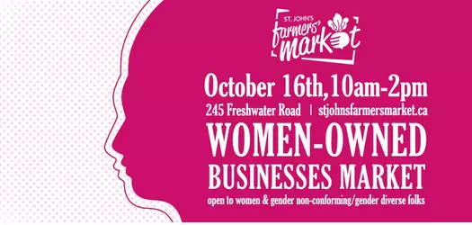 There a pink silhouette from the middle of the picture leading into a solid pink background to the right side of the picture. In this pink area in all white font it says from top to bottom, the St. John's Farmers' Market logo, then October 16th, 10am-2pm 245 Freshwater Road / stjohnsfarmersmarket.ca WOMEN-OWNED BUSINESSES MARKET open to women & gender non conforming / gender diverse folks